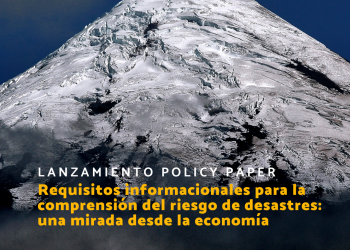 Lanzamiento Policy Paper: “Requisitos informacionales para la comprensión del riesgo de desastres: una mirada desde la economía”